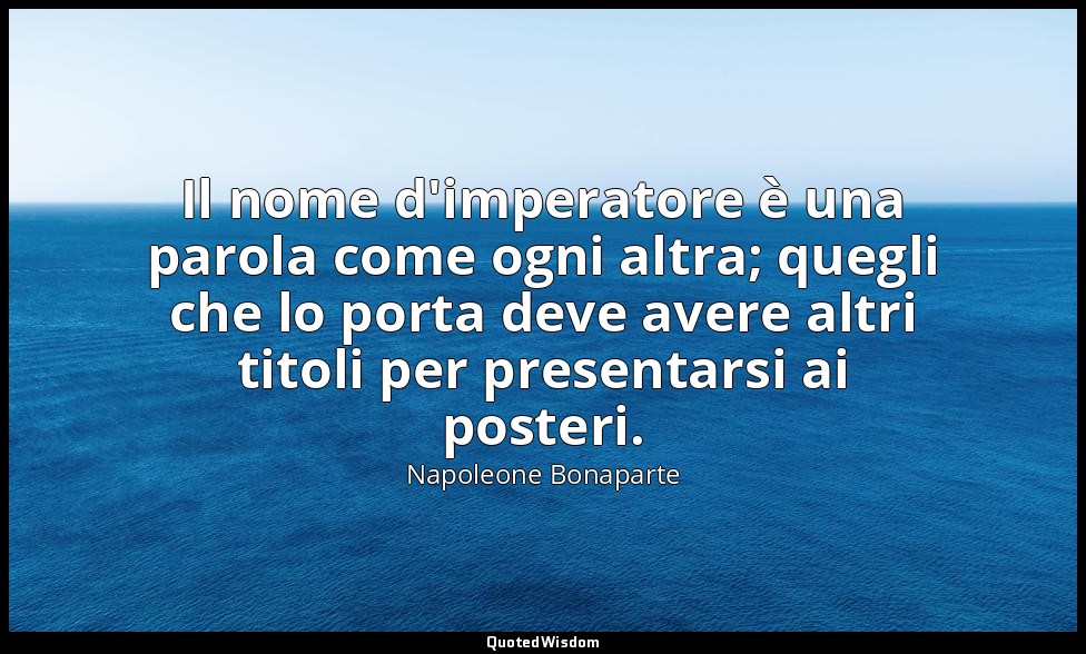 Il nome d'imperatore è una parola come ogni altra; quegli che lo porta deve aver — Napoleone Bonaparte