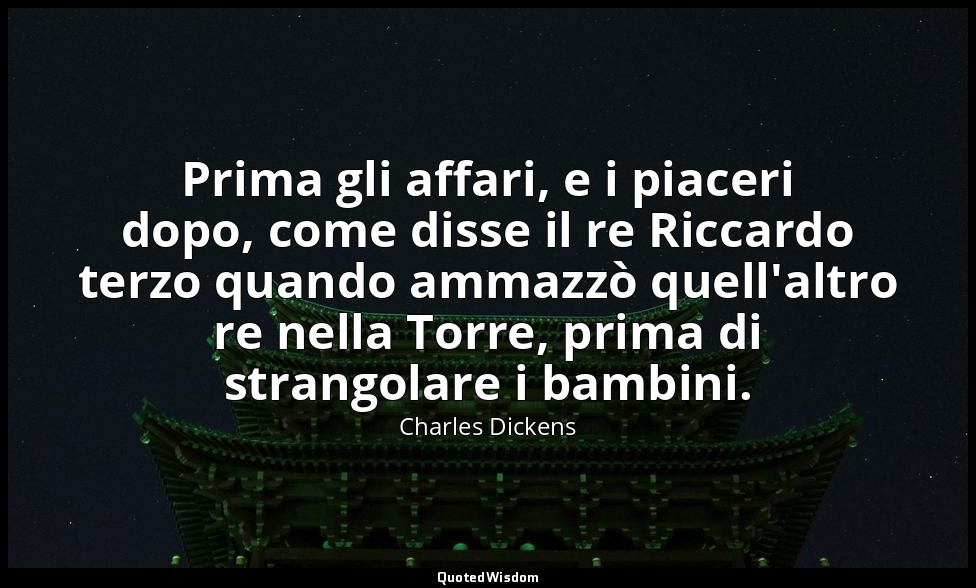 Prima gli affari, e i piaceri dopo, come disse il re Riccardo terzo quando ammaz — Charles Dickens