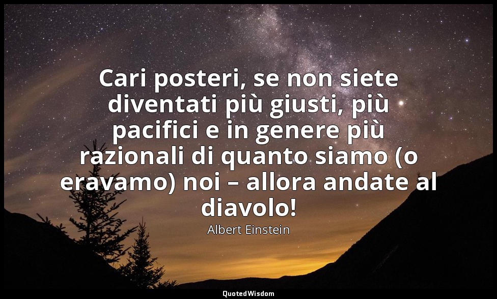 Cari posteri, se non siete diventati più giusti, più pacifici e in genere più ra — Albert Einstein
