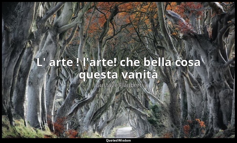 L' arte ! l'arte! che bella cosa questa vanità — Gustave Flaubert