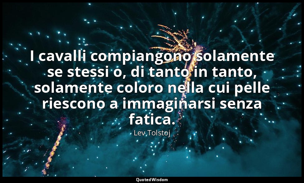 I cavalli compiangono solamente se stessi o, di tanto in tanto, solamente coloro — Lev Tolstoj