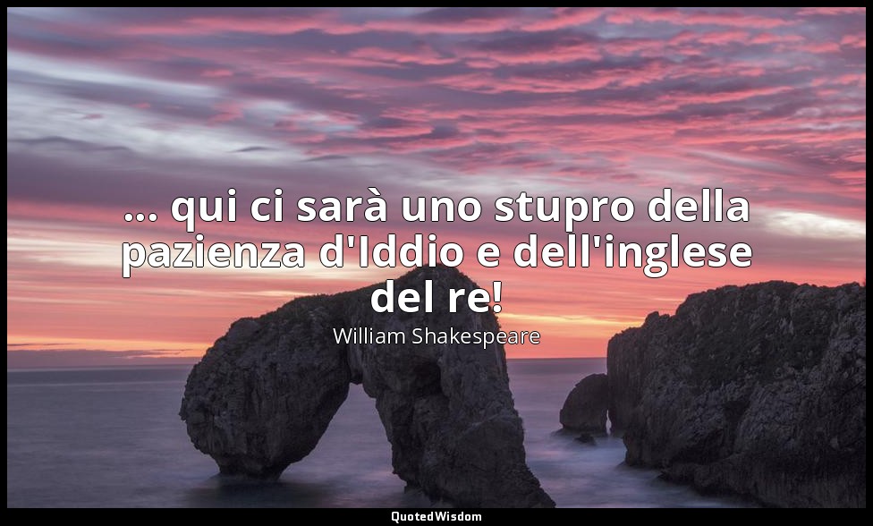 ... qui ci sarà uno stupro della pazienza d'Iddio e dell'inglese del re! — William Shakespeare