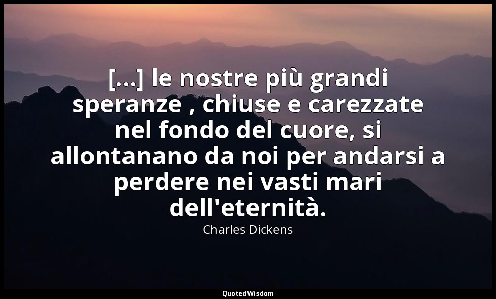 [...] le nostre più grandi speranze , chiuse e carezzate nel fondo del cuore, si — Charles Dickens