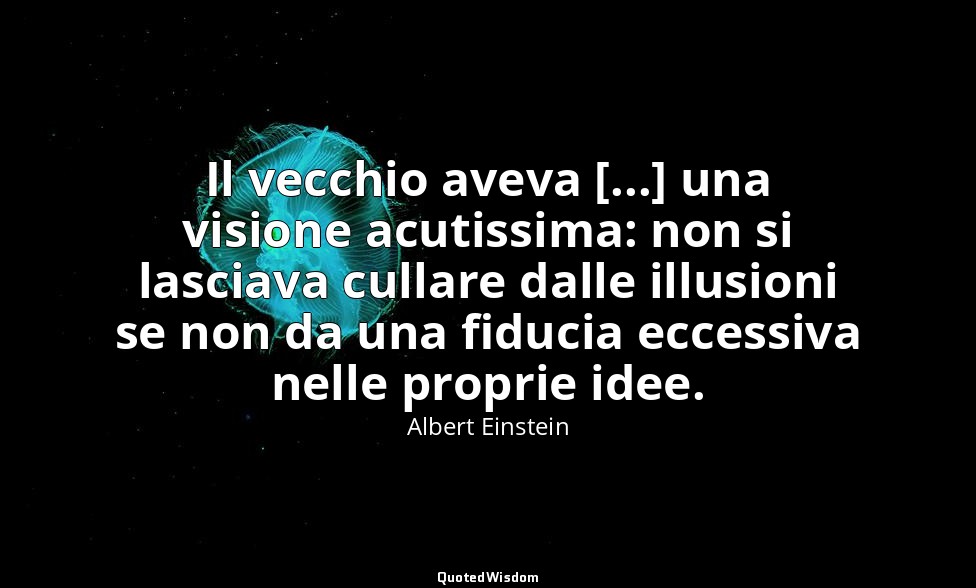 Il vecchio aveva [...] una visione acutissima: non si lasciava cullare dalle ill — Albert Einstein
