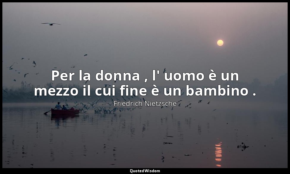 Per la donna , l' uomo è un mezzo il cui fine è un bambino . — Friedrich Nietzsche