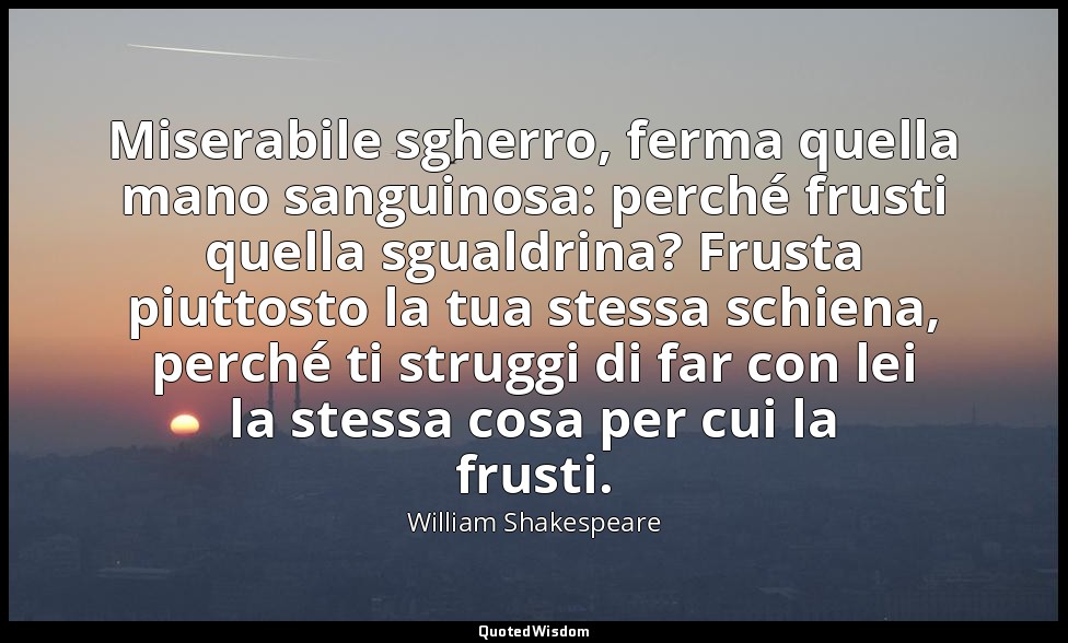 Miserabile sgherro, ferma quella mano sanguinosa: perché frusti quella sgualdrin — William Shakespeare