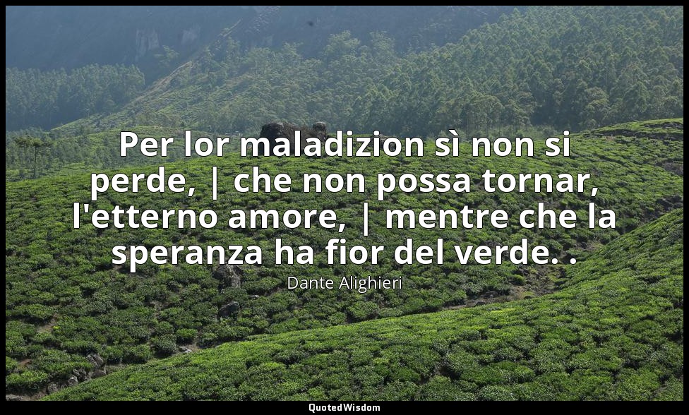 Per lor maladizion sì non si perde, | che non possa tornar, l'etterno amore, | m — Dante Alighieri