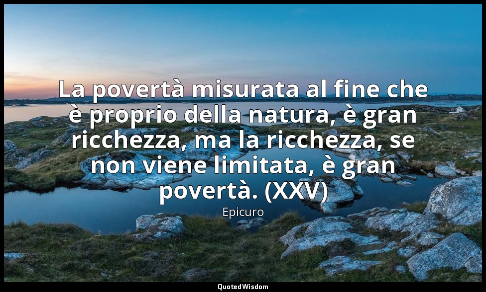 La povertà misurata al fine che è proprio della natura, è gran ricchezza, ma la  — Epicuro