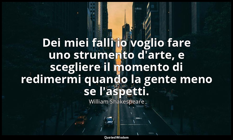 Dei miei falli io voglio fare uno strumento d'arte, e scegliere il momento di re — William Shakespeare