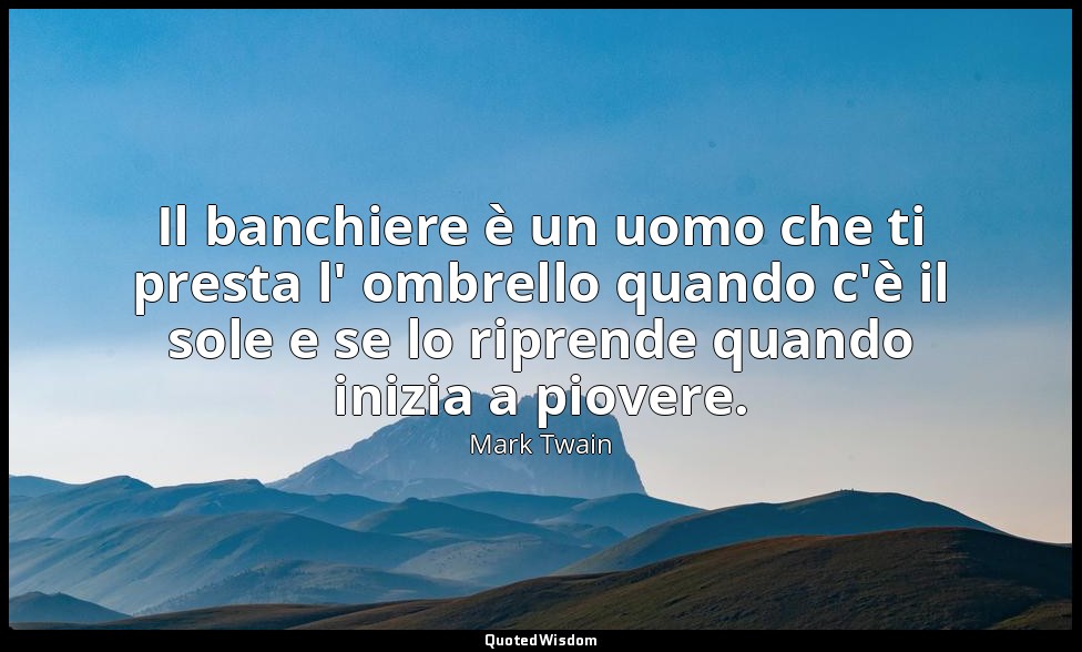 Il banchiere è un uomo che ti presta l' ombrello quando c'è il sole e se lo ripr — Mark Twain
