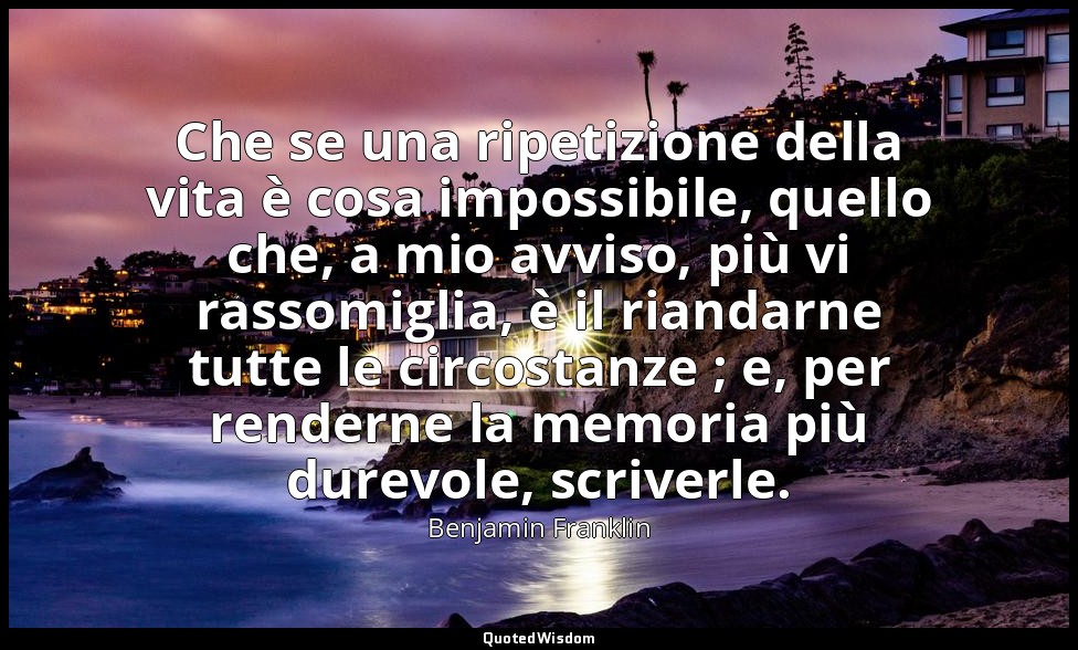 Che se una ripetizione della vita è cosa impossibile, quello che, a mio avviso,  — Benjamin Franklin