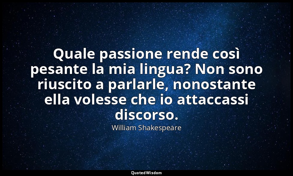Quale passione rende così pesante la mia lingua? Non sono riuscito a parlarle, n — William Shakespeare
