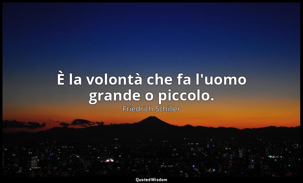 È la volontà che fa l'uomo grande o piccolo. — Friedrich Schiller