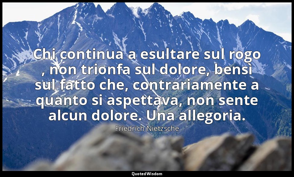 Chi continua a esultare sul rogo , non trionfa sul dolore, bensì sul fatto che,  — Friedrich Nietzsche