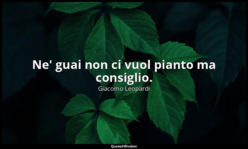 Ne' guai non ci vuol pianto ma consiglio. ( 5 ; 1898, vol. I, p. 81) — Giacomo Leopardi