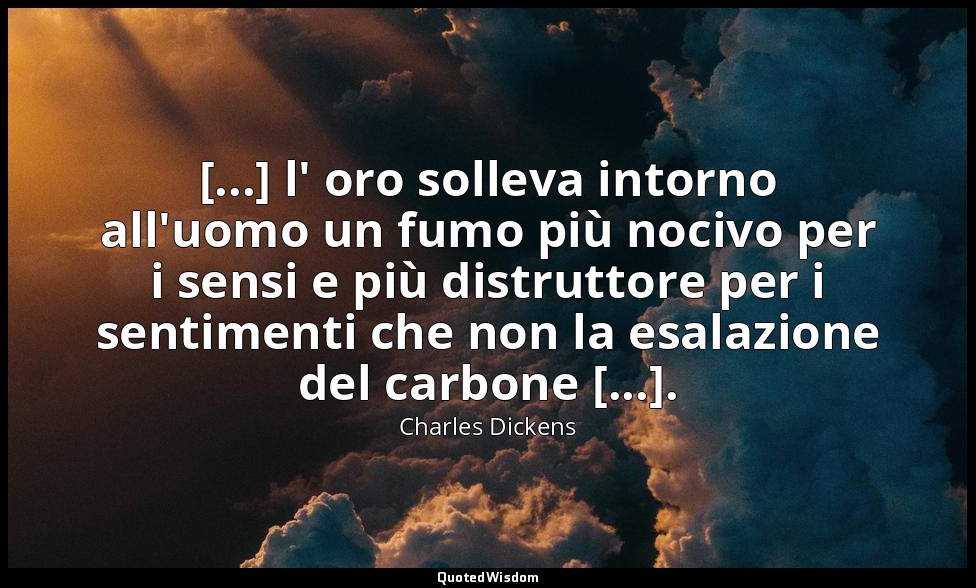 [...] l' oro solleva intorno all'uomo un fumo più nocivo per i sensi e più distr — Charles Dickens