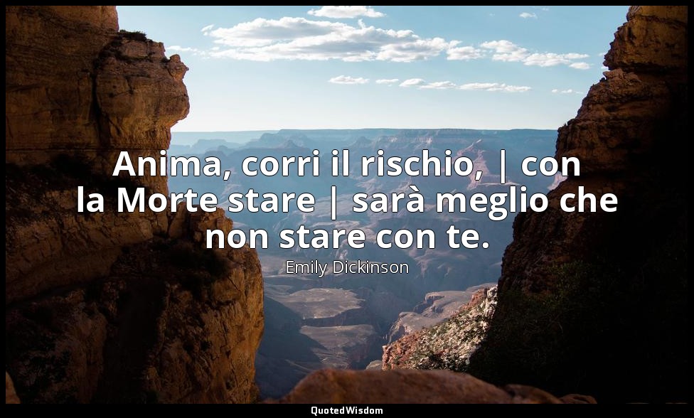 Anima, corri il rischio, | con la Morte stare | sarà meglio che non stare con te — Emily Dickinson