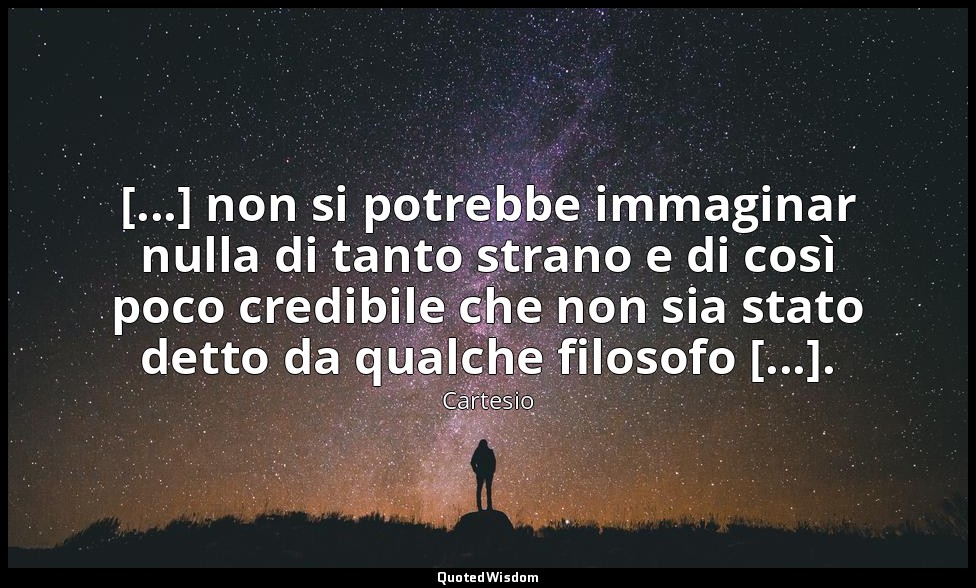 [...] non si potrebbe immaginar nulla di tanto strano e di così poco credibile c — Cartesio