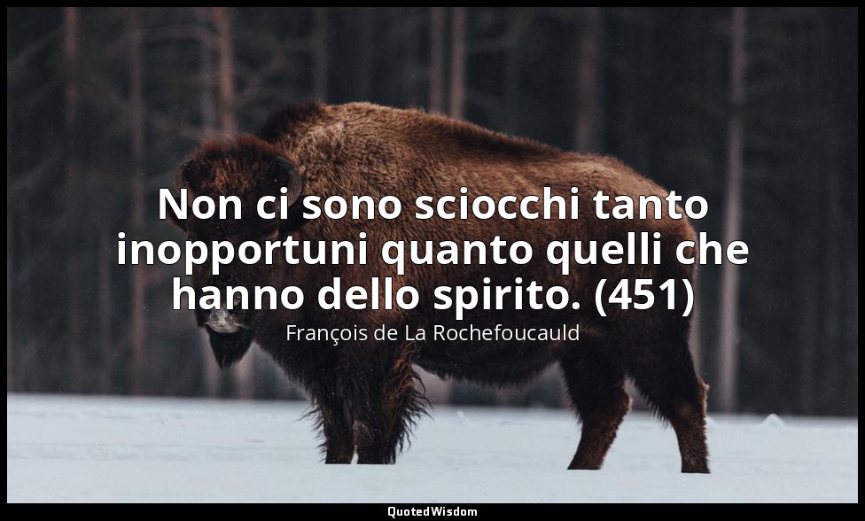 Non ci sono sciocchi tanto inopportuni quanto quelli che hanno dello spirito. (4 — François de La Rochefoucauld