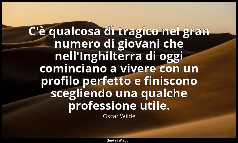 C'è qualcosa di tragico nel gran numero di giovani che nell'Inghilterra di oggi  — Oscar Wilde