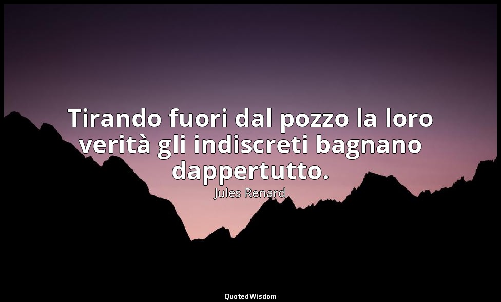 Tirando fuori dal pozzo la loro verità gli indiscreti bagnano dappertutto. (1 ag — Jules Renard