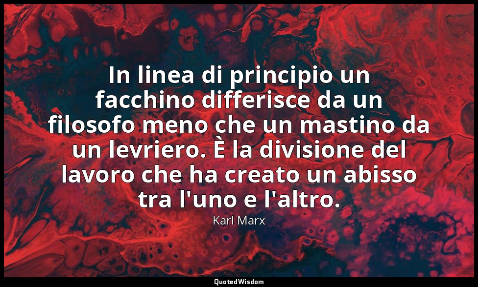 In linea di principio un facchino differisce da un filosofo meno che un mastino  — Karl Marx