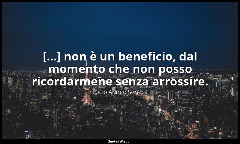 [...] non è un beneficio, dal momento che non posso ricordarmene senza arrossire — Lucio Anneo Seneca