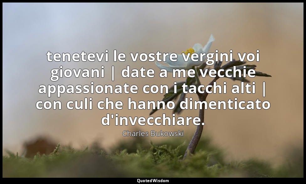 tenetevi le vostre vergini voi giovani | date a me vecchie appassionate con i ta — Charles Bukowski