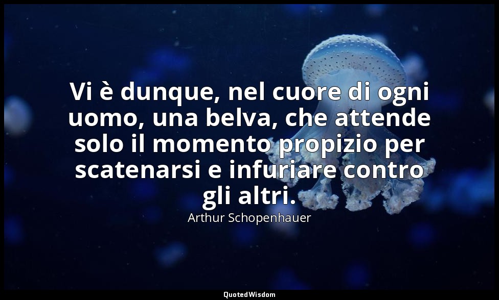 Vi è dunque, nel cuore di ogni uomo, una belva, che attende solo il momento prop — Arthur Schopenhauer