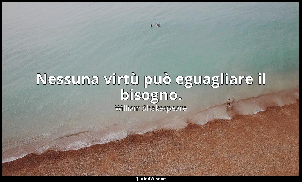 Nessuna virtù può eguagliare il bisogno. — William Shakespeare