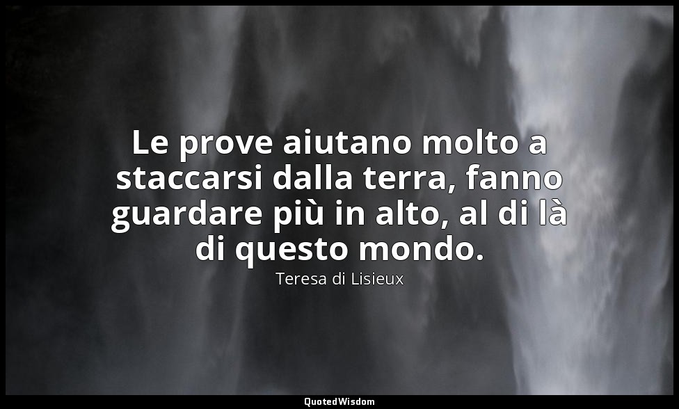 Le prove aiutano molto a staccarsi dalla terra, fanno guardare più in alto, al d — Teresa di Lisieux