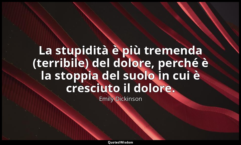 La stupidità è più tremenda (terribile) del dolore, perché è la stoppia del suol — Emily Dickinson