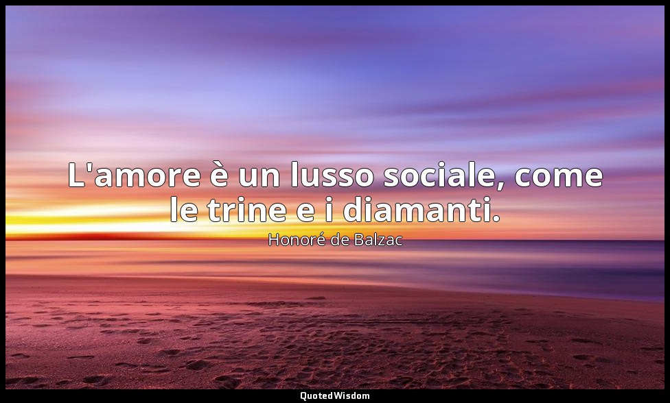 L'amore è un lusso sociale, come le trine e i diamanti. — Honoré de Balzac