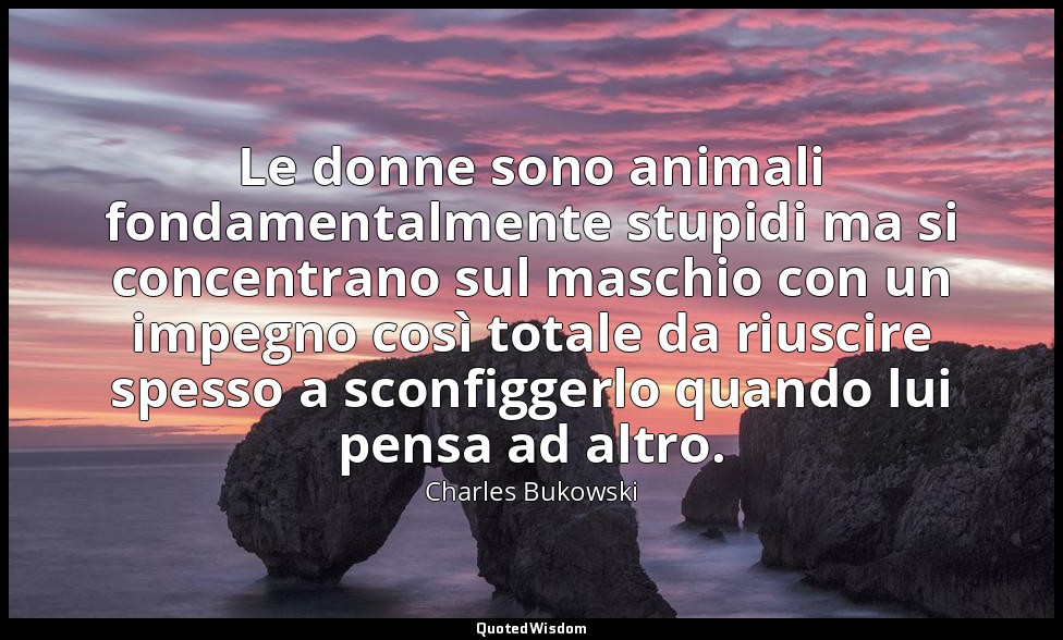 Le donne sono animali fondamentalmente stupidi ma si concentrano sul maschio con — Charles Bukowski