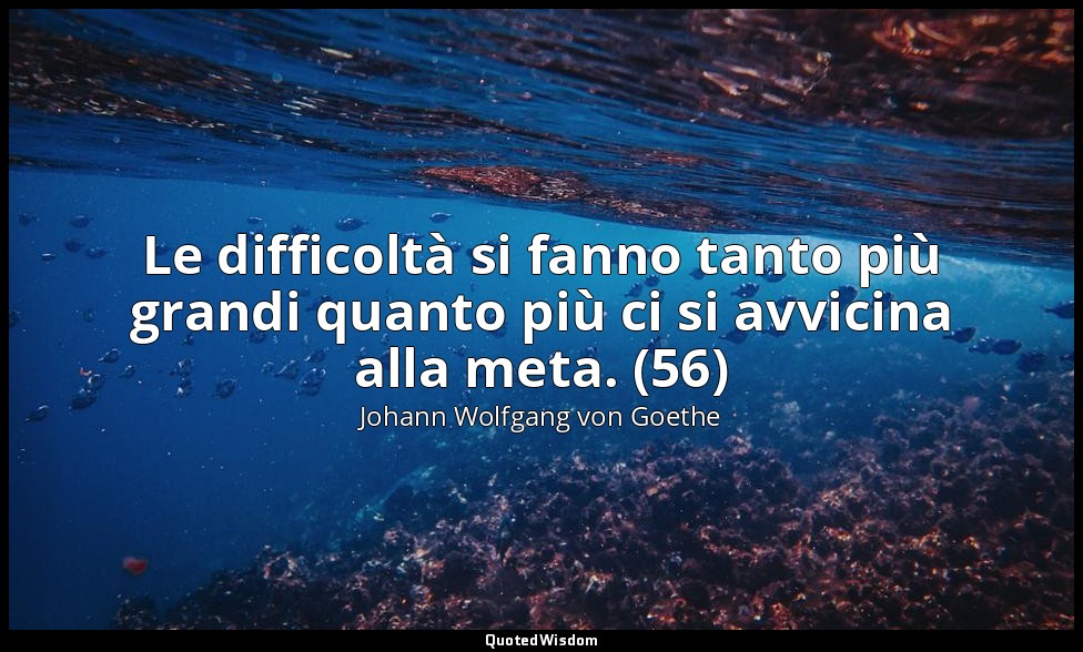 Le difficoltà si fanno tanto più grandi quanto più ci si avvicina alla meta. (56 — Johann Wolfgang von Goethe