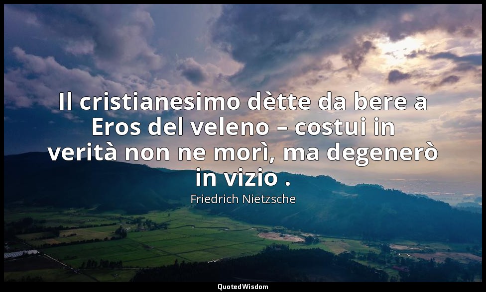 Il cristianesimo dètte da bere a Eros del veleno – costui in verità non ne morì, — Friedrich Nietzsche