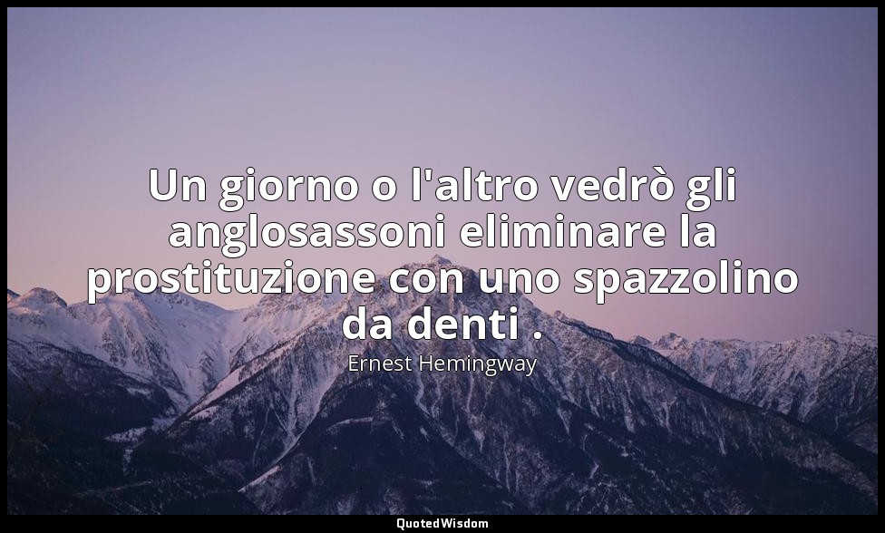 Un giorno o l'altro vedrò gli anglosassoni eliminare la prostituzione con uno sp — Ernest Hemingway