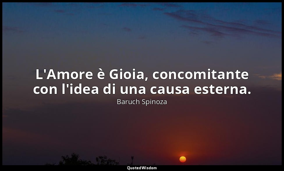 L'Amore è Gioia, concomitante con l'idea di una causa esterna. — Baruch Spinoza
