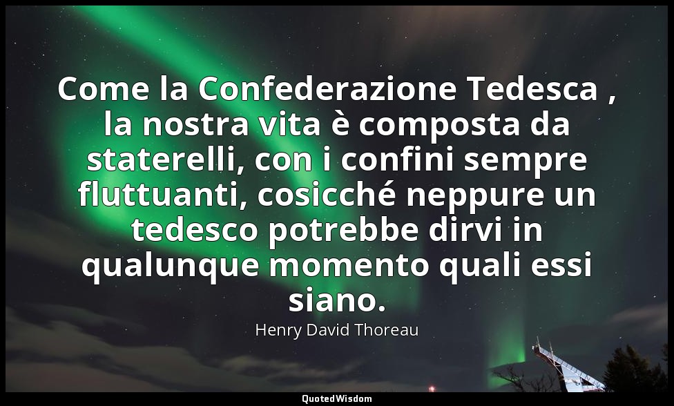 Come la Confederazione Tedesca , la nostra vita è composta da staterelli, con i  — Henry David Thoreau