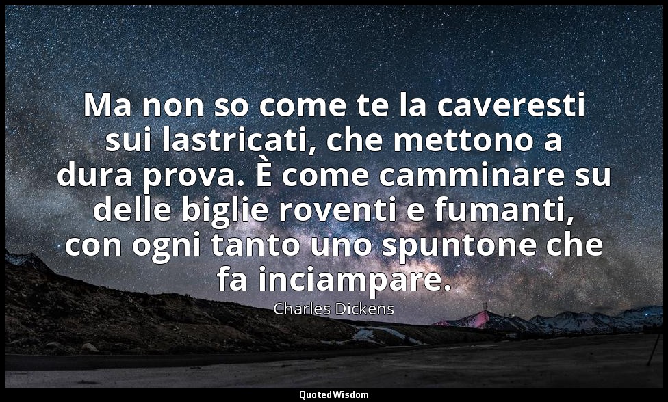 Ma non so come te la caveresti sui lastricati, che mettono a dura prova. È come  — Charles Dickens
