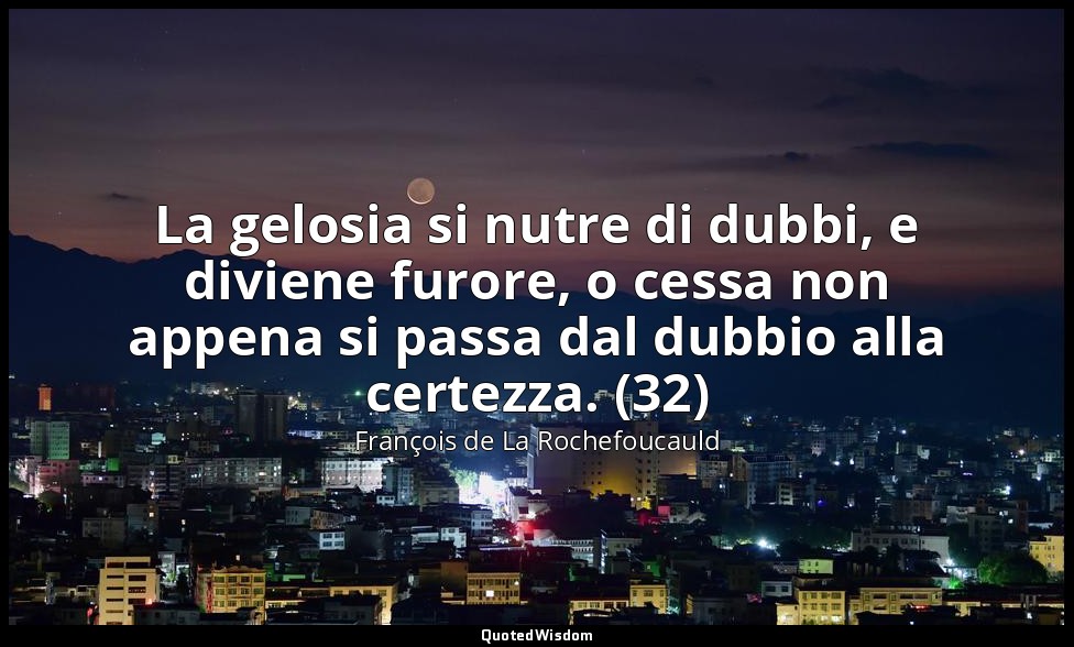 La gelosia si nutre di dubbi, e diviene furore, o cessa non appena si passa dal  — François de La Rochefoucauld