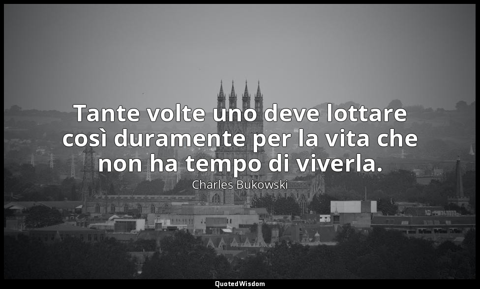 Tante volte uno deve lottare così duramente per la vita che non ha tempo di vive — Charles Bukowski
