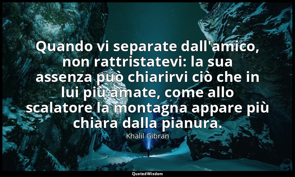Quando vi separate dall'amico, non rattristatevi: la sua assenza può chiarirvi c — Khalil Gibran