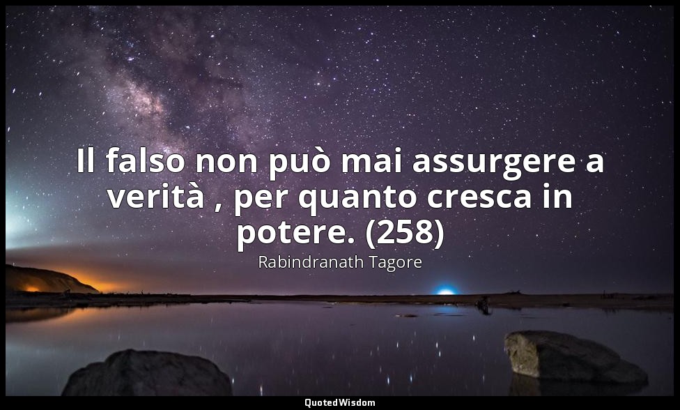 Il falso non può mai assurgere a verità , per quanto cresca in potere. (258) — Rabindranath Tagore