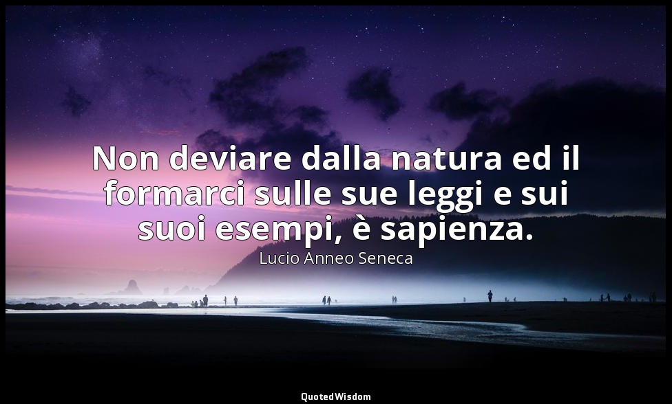 Non deviare dalla natura ed il formarci sulle sue leggi e sui suoi esempi, è sap — Lucio Anneo Seneca