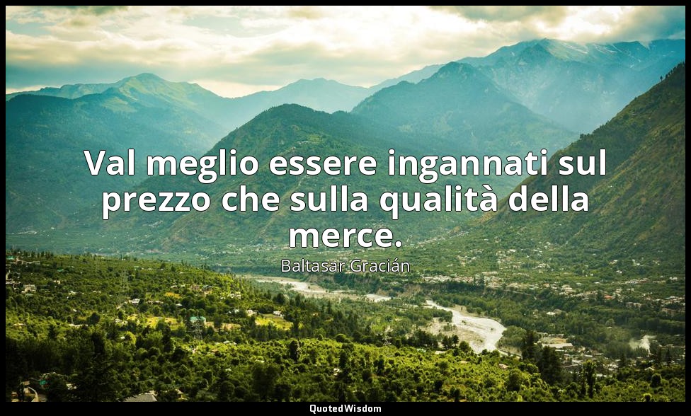 Val meglio essere ingannati sul prezzo che sulla qualità della merce. (da Non in — Baltasar Gracián