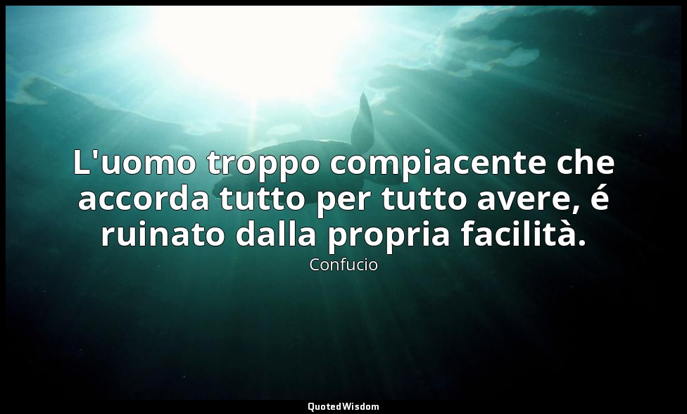 L'uomo troppo compiacente che accorda tutto per tutto avere, é ruinato dalla pro — Confucio