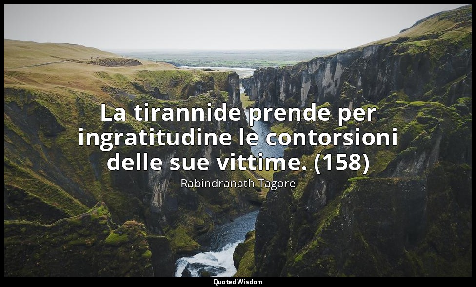 La tirannide prende per ingratitudine le contorsioni delle sue vittime. (158) — Rabindranath Tagore