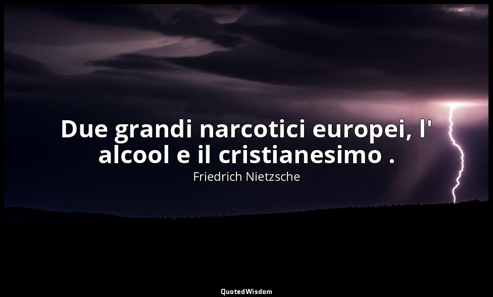 Due grandi narcotici europei, l' alcool e il cristianesimo . (da Quel che manca  — Friedrich Nietzsche