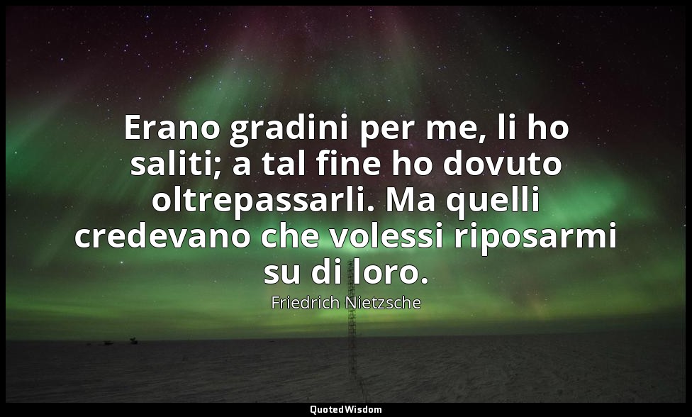 Erano gradini per me, li ho saliti; a tal fine ho dovuto oltrepassarli. Ma quell — Friedrich Nietzsche